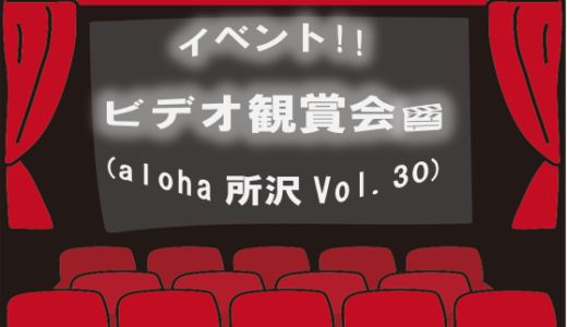 イベント!!ビデオ観賞会(aloha所沢Vol.30)